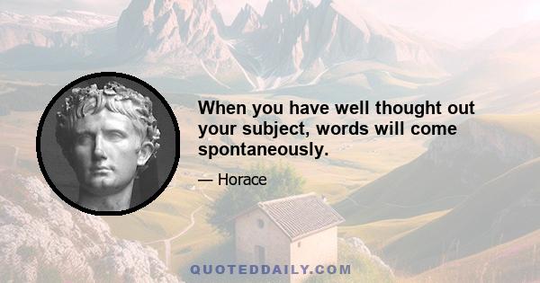 When you have well thought out your subject, words will come spontaneously.