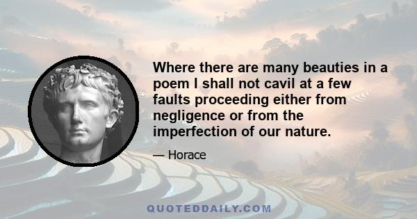 Where there are many beauties in a poem I shall not cavil at a few faults proceeding either from negligence or from the imperfection of our nature.