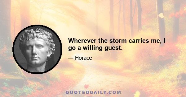 Wherever the storm carries me, I go a willing guest.