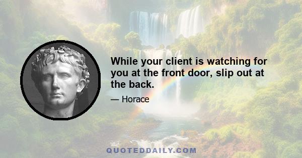 While your client is watching for you at the front door, slip out at the back.