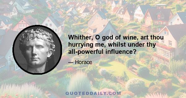 Whither, O god of wine, art thou hurrying me, whilst under thy all-powerful influence?