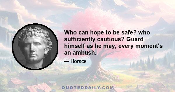 Who can hope to be safe? who sufficiently cautious? Guard himself as he may, every moment's an ambush.