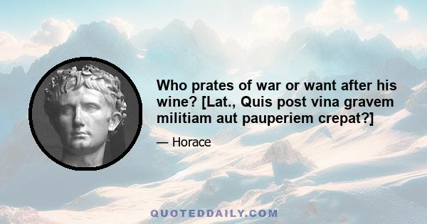 Who prates of war or want after his wine? [Lat., Quis post vina gravem militiam aut pauperiem crepat?]