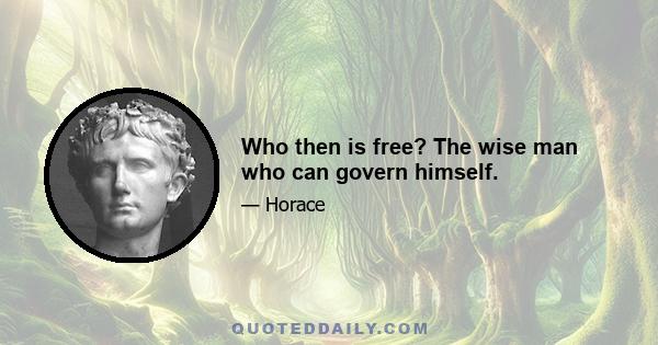 Who then is free? The wise man who can govern himself.