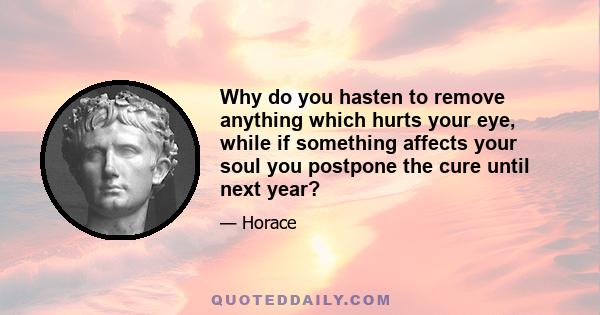 Why do you hasten to remove anything which hurts your eye, while if something affects your soul you postpone the cure until next year?