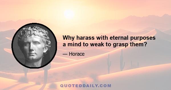 Why harass with eternal purposes a mind to weak to grasp them?