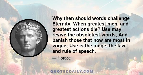 Why then should words challenge Eternity, When greatest men, and greatest actions die? Use may revive the obsoletest words, And banish those that now are most in vogue; Use is the judge, the law, and rule of speech.