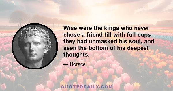 Wise were the kings who never chose a friend till with full cups they had unmasked his soul, and seen the bottom of his deepest thoughts.