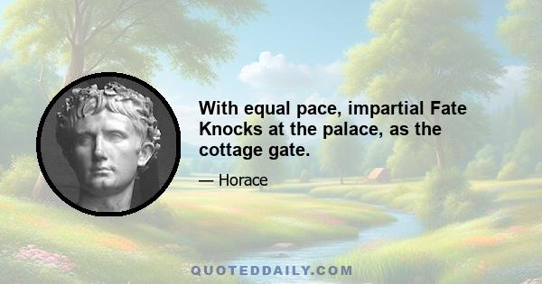 With equal pace, impartial Fate Knocks at the palace, as the cottage gate.