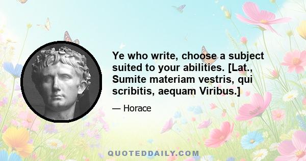 Ye who write, choose a subject suited to your abilities. [Lat., Sumite materiam vestris, qui scribitis, aequam Viribus.]