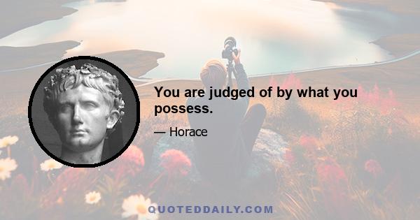 You are judged of by what you possess.