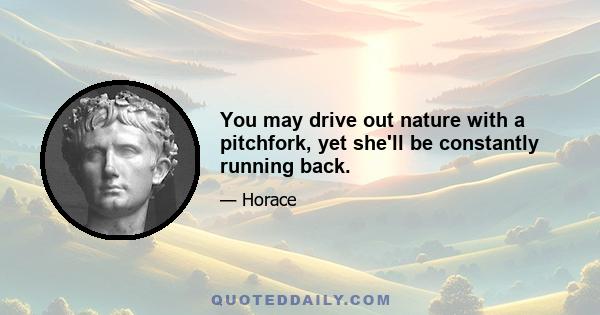 You may drive out nature with a pitchfork, yet she'll be constantly running back.