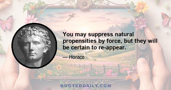 You may suppress natural propensities by force, but they will be certain to re-appear.