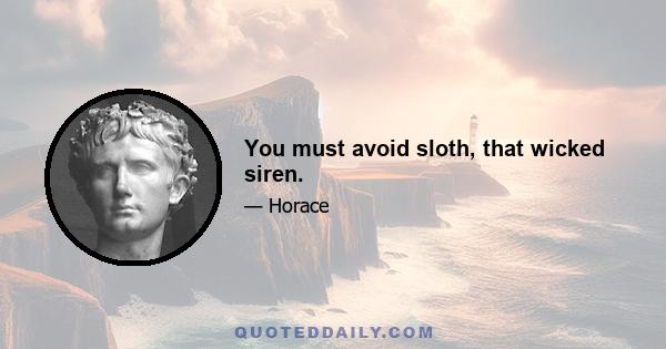 You must avoid sloth, that wicked siren.