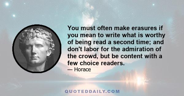 You must often make erasures if you mean to write what is worthy of being read a second time; and don't labor for the admiration of the crowd, but be content with a few choice readers.