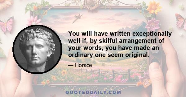 You will have written exceptionally well if, by skilful arrangement of your words, you have made an ordinary one seem original.