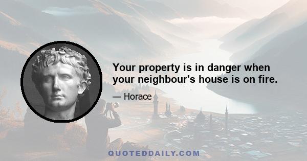 Your property is in danger when your neighbour's house is on fire.