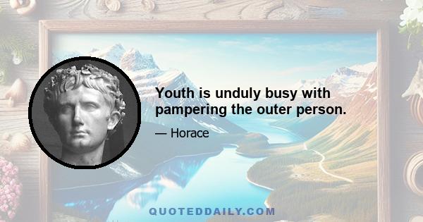 Youth is unduly busy with pampering the outer person.