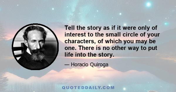 Tell the story as if it were only of interest to the small circle of your characters, of which you may be one. There is no other way to put life into the story.