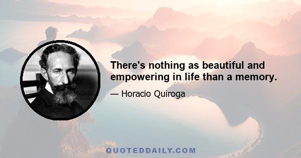 There's nothing as beautiful and empowering in life than a memory.