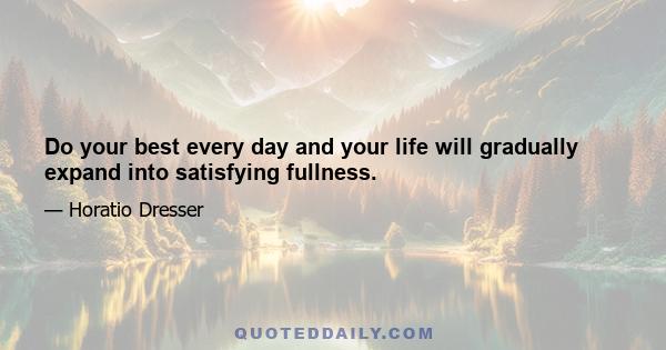 Do your best every day and your life will gradually expand into satisfying fullness.