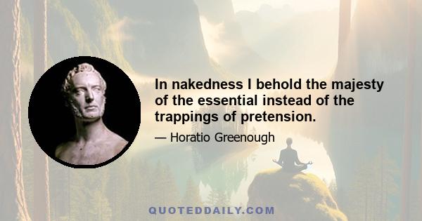 In nakedness I behold the majesty of the essential instead of the trappings of pretension.