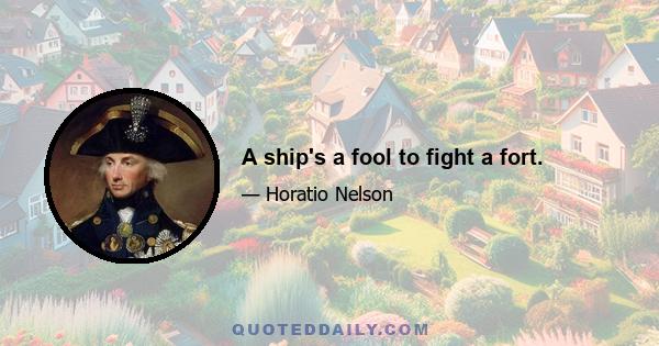 A ship's a fool to fight a fort.