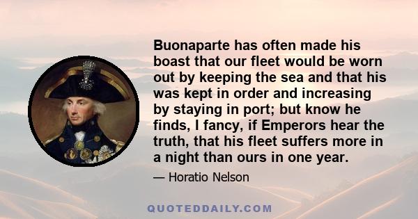 Buonaparte has often made his boast that our fleet would be worn out by keeping the sea and that his was kept in order and increasing by staying in port; but know he finds, I fancy, if Emperors hear the truth, that his