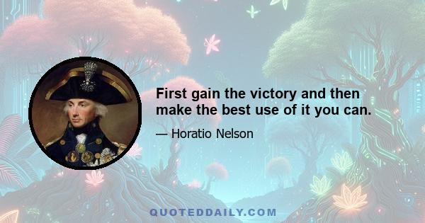 First gain the victory and then make the best use of it you can.