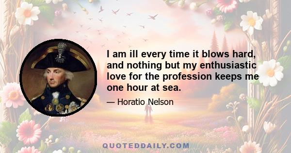 I am ill every time it blows hard, and nothing but my enthusiastic love for the profession keeps me one hour at sea.