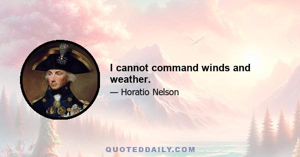 I cannot command winds and weather.