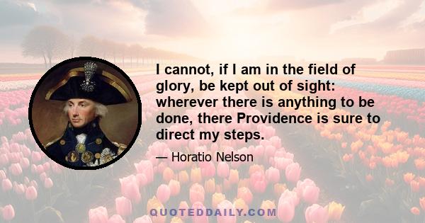 I cannot, if I am in the field of glory, be kept out of sight: wherever there is anything to be done, there Providence is sure to direct my steps.