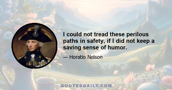 I could not tread these perilous paths in safety, if I did not keep a saving sense of humor.