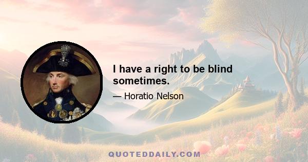 I have a right to be blind sometimes.