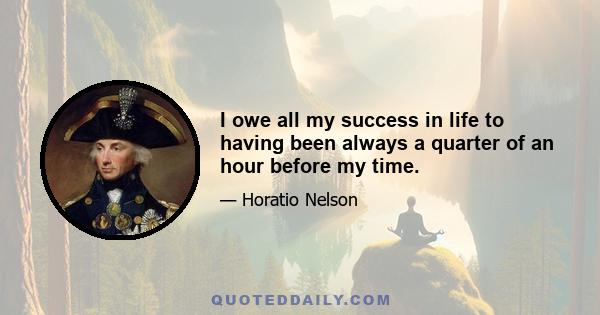 I owe all my success in life to having been always a quarter of an hour before my time.