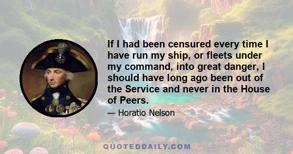 If I had been censured every time I have run my ship, or fleets under my command, into great danger, I should have long ago been out of the Service and never in the House of Peers.