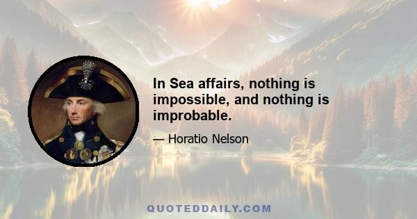 In Sea affairs, nothing is impossible, and nothing is improbable.