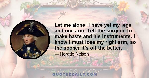 Let me alone: I have yet my legs and one arm. Tell the surgeon to make haste and his instruments. I know I must lose my right arm, so the sooner it's off the better.