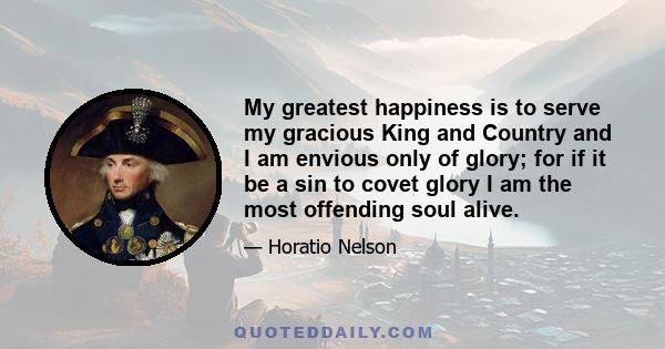 My greatest happiness is to serve my gracious King and Country and I am envious only of glory; for if it be a sin to covet glory I am the most offending soul alive.