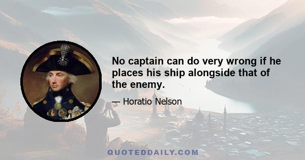 No captain can do very wrong if he places his ship alongside that of the enemy.