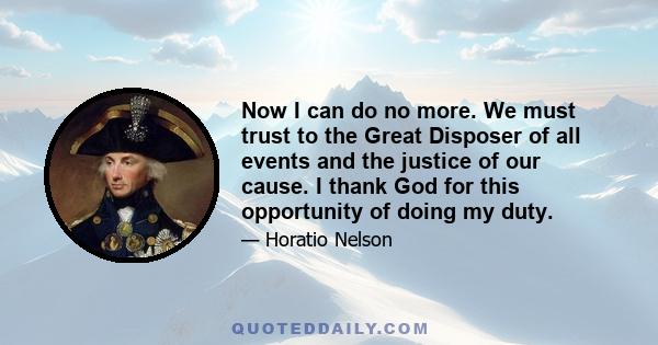 Now I can do no more. We must trust to the Great Disposer of all events and the justice of our cause. I thank God for this opportunity of doing my duty.