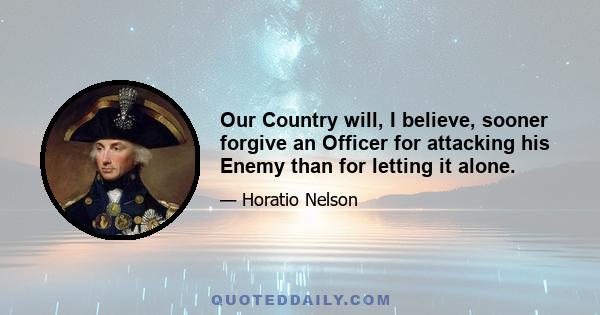 Our Country will, I believe, sooner forgive an Officer for attacking his Enemy than for letting it alone.