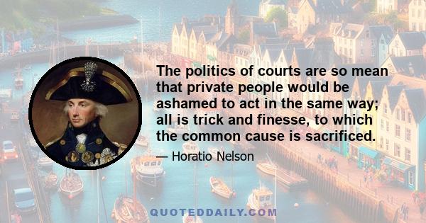 The politics of courts are so mean that private people would be ashamed to act in the same way; all is trick and finesse, to which the common cause is sacrificed.