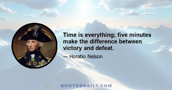 Time is everything; five minutes make the difference between victory and defeat.