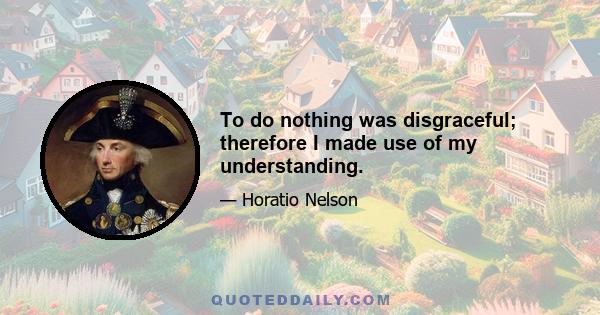 To do nothing was disgraceful; therefore I made use of my understanding.