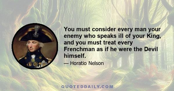 You must consider every man your enemy who speaks ill of your King, and you must treat every Frenchman as if he were the Devil himself.