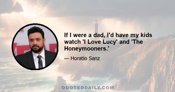 If I were a dad, I'd have my kids watch 'I Love Lucy' and 'The Honeymooners.'