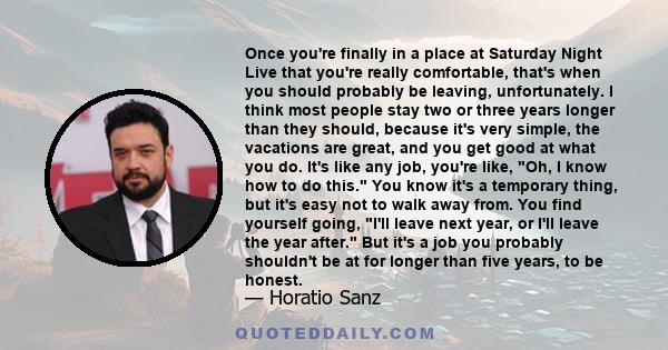 Once you're finally in a place at Saturday Night Live that you're really comfortable, that's when you should probably be leaving, unfortunately. I think most people stay two or three years longer than they should,