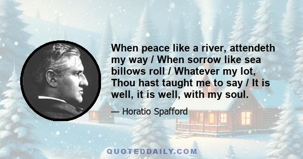 When peace like a river, attendeth my way / When sorrow like sea billows roll / Whatever my lot, Thou hast taught me to say / It is well, it is well, with my soul.