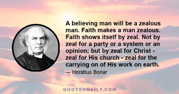 A believing man will be a zealous man. Faith makes a man zealous. Faith shows itself by zeal. Not by zeal for a party or a system or an opinion; but by zeal for Christ - zeal for His church - zeal for the carrying on of 